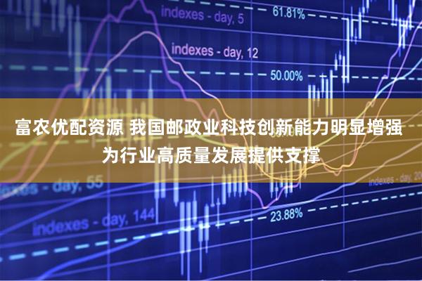 富农优配资源 我国邮政业科技创新能力明显增强 为行业高质量发展提供支撑