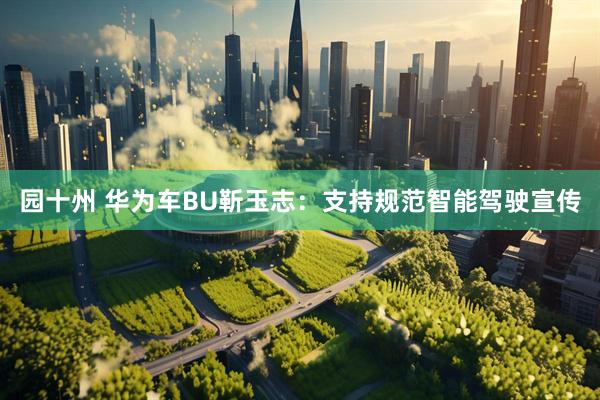 园十州 华为车BU靳玉志：支持规范智能驾驶宣传