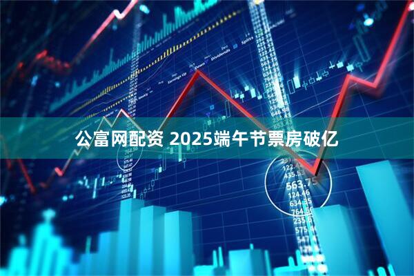 公富网配资 2025端午节票房破亿