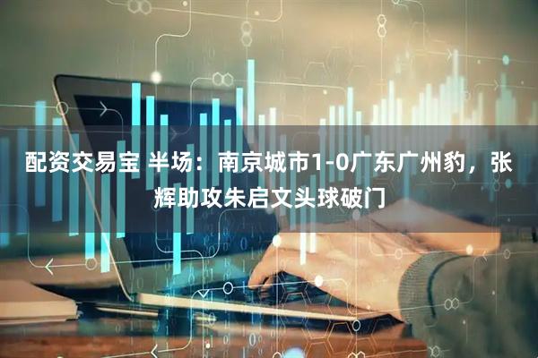 配资交易宝 半场：南京城市1-0广东广州豹，张辉助攻朱启文头球破门