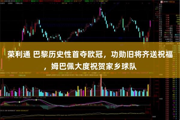 荣利通 巴黎历史性首夺欧冠，功勋旧将齐送祝福，姆巴佩大度祝贺家乡球队