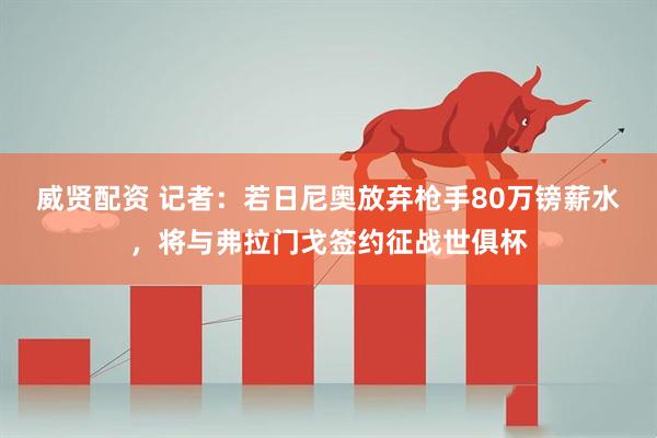 威贤配资 记者：若日尼奥放弃枪手80万镑薪水，将与弗拉门戈签约征战世俱杯