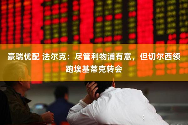 豪瑞优配 法尔克：尽管利物浦有意，但切尔西领跑埃基蒂克转会