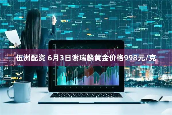 伍洲配资 6月3日谢瑞麟黄金价格998元/克
