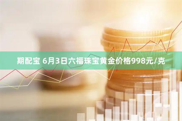 期配宝 6月3日六福珠宝黄金价格998元/克