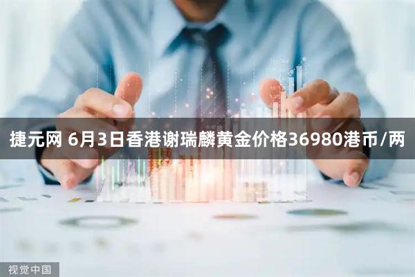 捷元网 6月3日香港谢瑞麟黄金价格36980港币/两