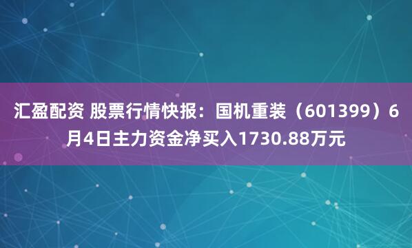 汇盈配资 股票行情快报：国机重装（601399）6月4日主力资金净买入1730.88万元