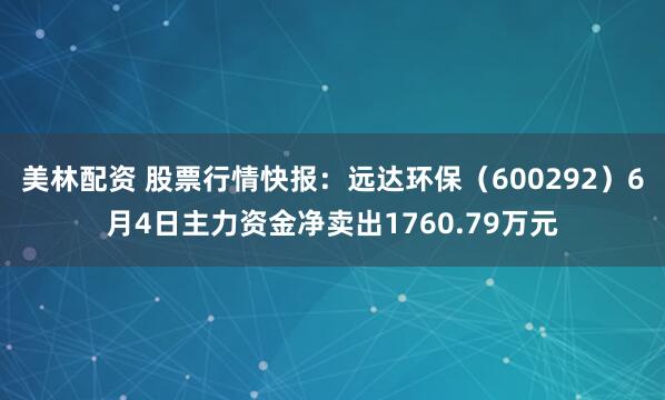 美林配资 股票行情快报：远达环保（600292）6月4日主力资金净卖出1760.79万元