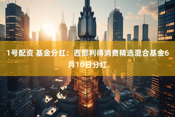 1号配资 基金分红：西部利得消费精选混合基金6月10日分红