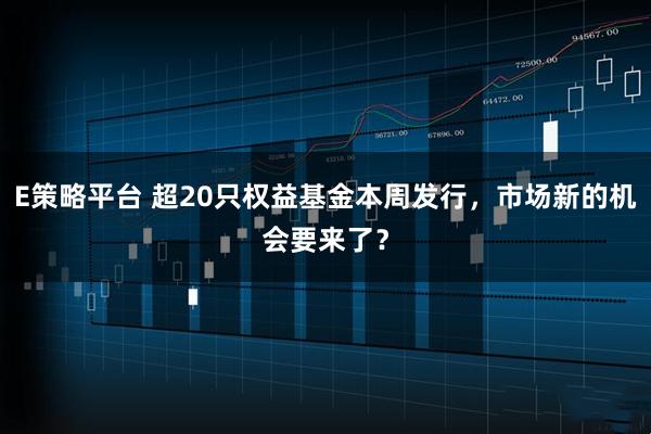 E策略平台 超20只权益基金本周发行，市场新的机会要来了？