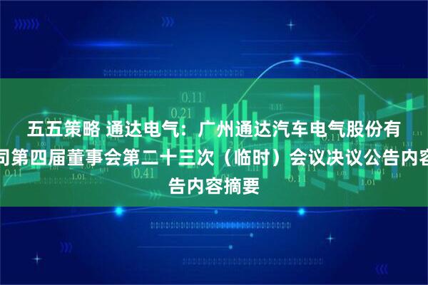 五五策略 通达电气:  广州通达汽车电气股份有限公司第四届董事会第二十三次（临时）会议决议公告内容摘要