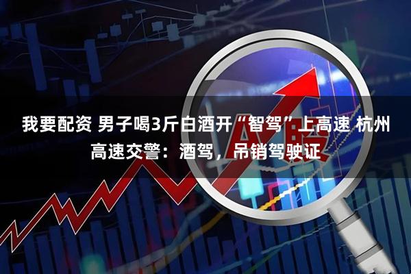 我要配资 男子喝3斤白酒开“智驾”上高速 杭州高速交警：酒驾，吊销驾驶证