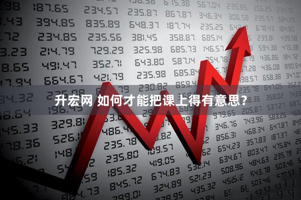 升宏网 如何才能把课上得有意思？
