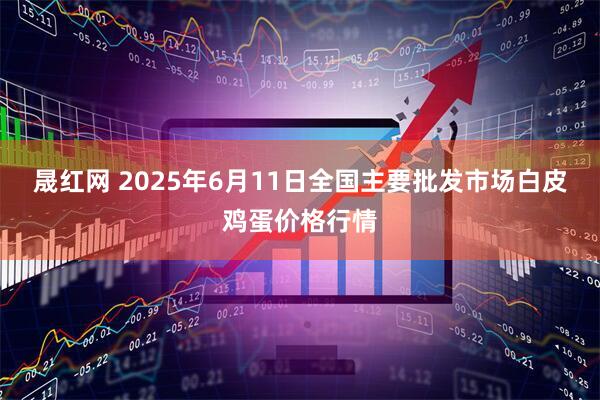 晟红网 2025年6月11日全国主要批发市场白皮鸡蛋价格行情