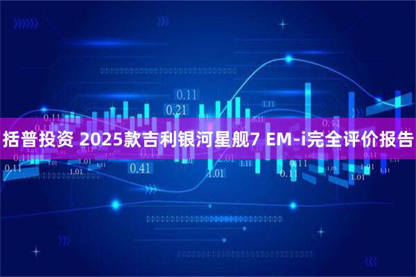 括普投资 2025款吉利银河星舰7 EM-i完全评价报告