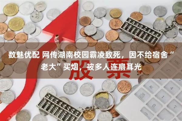 数魅优配 网传湖南校园霸凌致死，因不给宿舍“老大”买烟，被多人连扇耳光