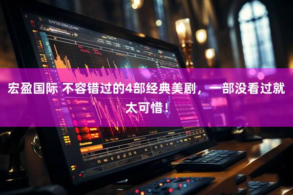 宏盈国际 不容错过的4部经典美剧，一部没看过就太可惜！