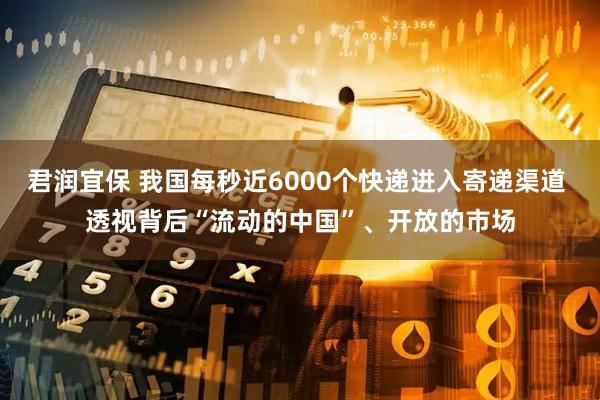 君润宜保 我国每秒近6000个快递进入寄递渠道 透视背后“流动的中国”、开放的市场