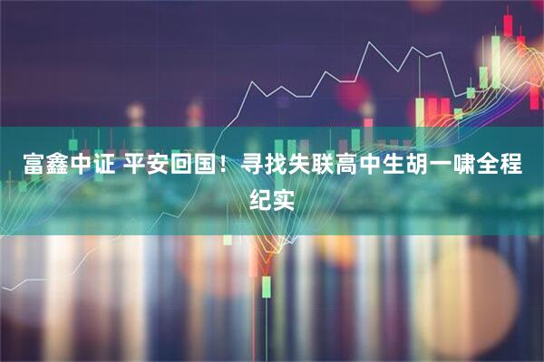 富鑫中证 平安回国！寻找失联高中生胡一啸全程纪实