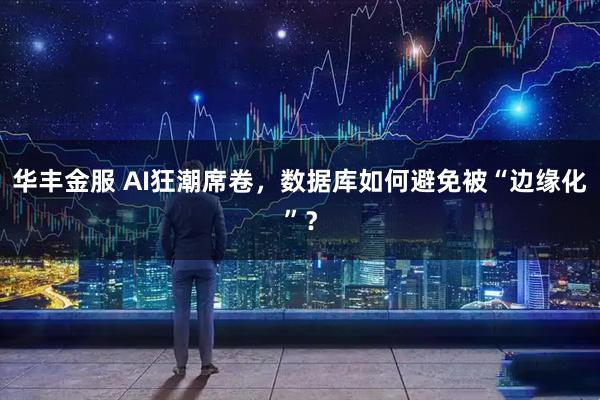 华丰金服 AI狂潮席卷，数据库如何避免被“边缘化”？