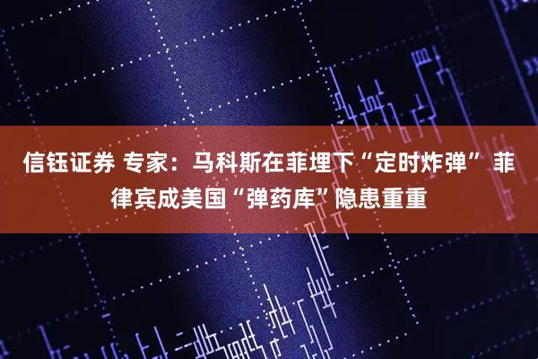 信钰证券 专家：马科斯在菲埋下“定时炸弹” 菲律宾成美国“弹药库”隐患重重