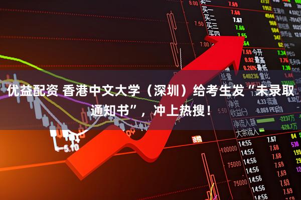 优益配资 香港中文大学（深圳）给考生发“未录取通知书”，冲上热搜！