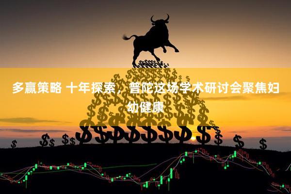 多赢策略 十年探索，普陀这场学术研讨会聚焦妇幼健康