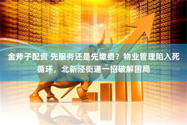 金斧子配资 先服务还是先缴费？物业管理陷入死循环，北新泾街道一招破解困局