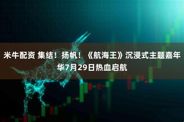 米牛配资 集结！扬帆！《航海王》沉浸式主题嘉年华7月29日热血启航