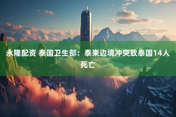 永隆配资 泰国卫生部：泰柬边境冲突致泰国14人死亡
