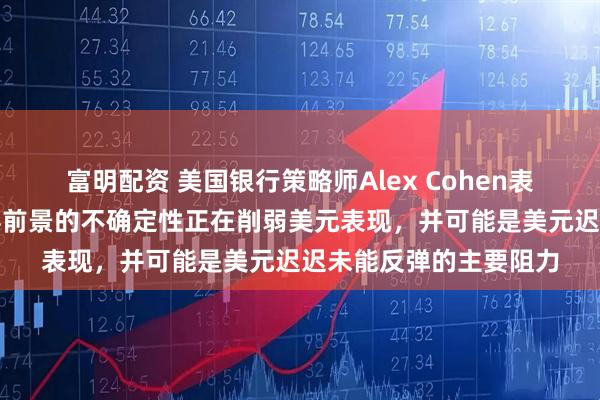 富明配资 美国银行策略师Alex Cohen表示，围绕美联储领导层前景的不确定性正在削弱美元表现，并可能是美元迟迟未能反弹的主要阻力