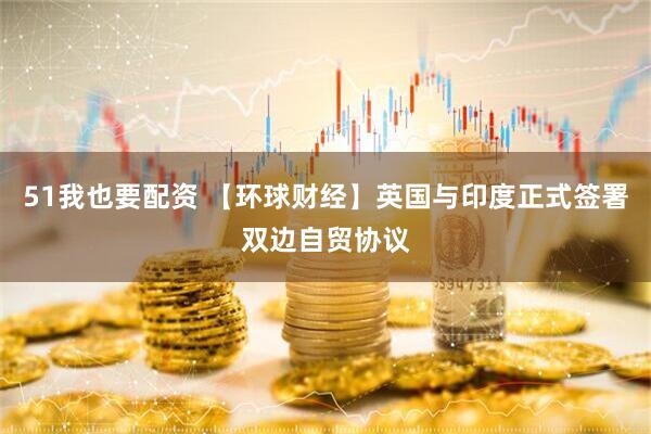 51我也要配资 【环球财经】英国与印度正式签署双边自贸协议