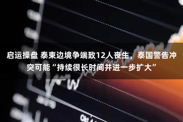 启运操盘 泰柬边境争端致12人丧生，泰国警告冲突可能“持续很长时间并进一步扩大”