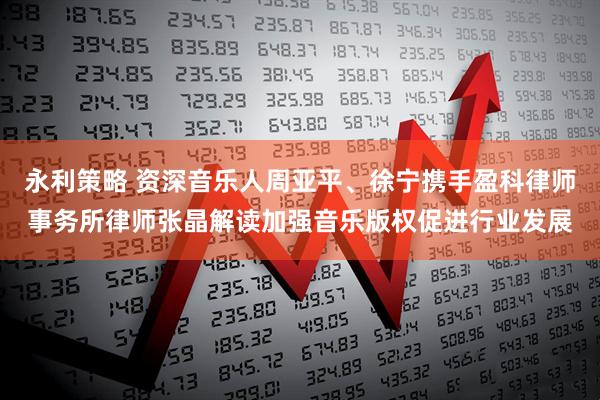永利策略 资深音乐人周亚平、徐宁携手盈科律师事务所律师张晶解读加强音乐版权促进行业发展