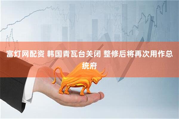 富灯网配资 韩国青瓦台关闭 整修后将再次用作总统府