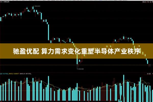 驰盈优配 算力需求变化重塑半导体产业秩序