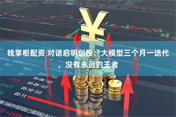 钱掌柜配资 对话启明创投：大模型三个月一迭代，没有永远的王者