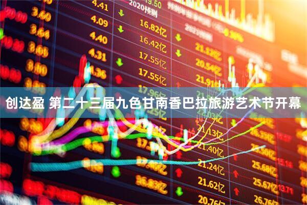 创达盈 第二十三届九色甘南香巴拉旅游艺术节开幕