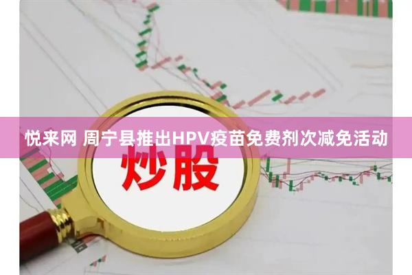 悦来网 周宁县推出HPV疫苗免费剂次减免活动