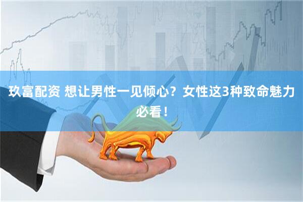 玖富配资 想让男性一见倾心？女性这3种致命魅力必看！