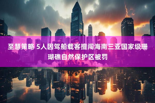 至慧策略 5人因驾船载客擅闯海南三亚国家级珊瑚礁自然保护区被罚