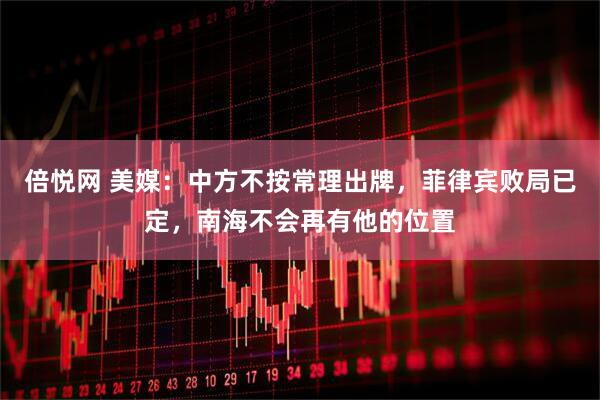 倍悦网 美媒：中方不按常理出牌，菲律宾败局已定，南海不会再有他的位置