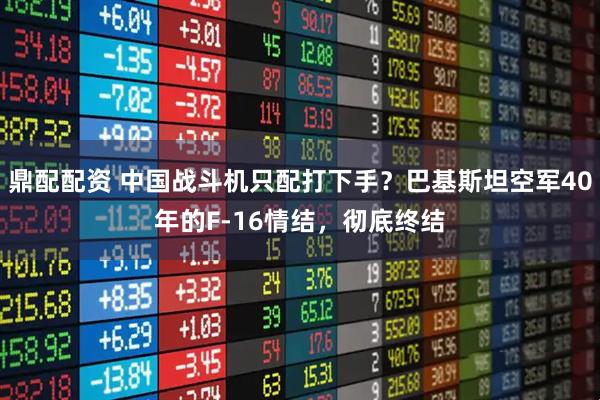鼎配配资 中国战斗机只配打下手？巴基斯坦空军40年的F-16情结，彻底终结