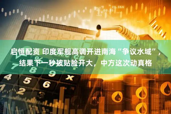启恒配资 印度军舰高调开进南海“争议水域”，结果下一秒被贴脸开大，中方这次动真格