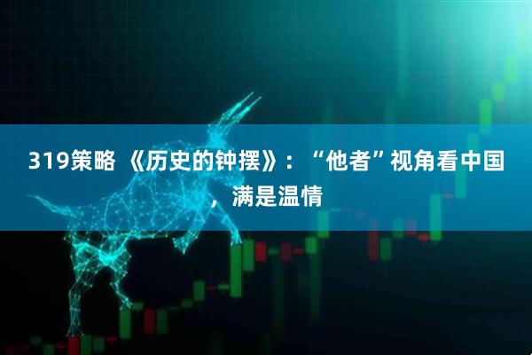 319策略 《历史的钟摆》：“他者”视角看中国，满是温情