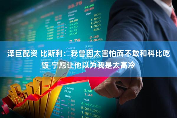 泽巨配资 比斯利：我曾因太害怕而不敢和科比吃饭 宁愿让他以为我是太高冷