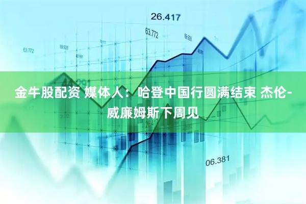 金牛股配资 媒体人：哈登中国行圆满结束 杰伦-威廉姆斯下周见