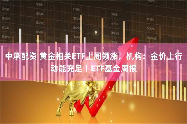 中承配资 黄金相关ETF上周领涨，机构：金价上行动能充足丨ETF基金周报