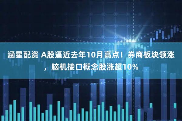 涵星配资 A股逼近去年10月高点！券商板块领涨，脑机接口概念股涨超10%