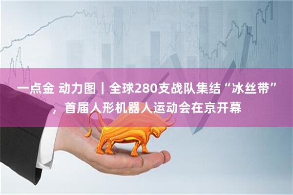 一点金 动力图｜全球280支战队集结“冰丝带”，首届人形机器人运动会在京开幕